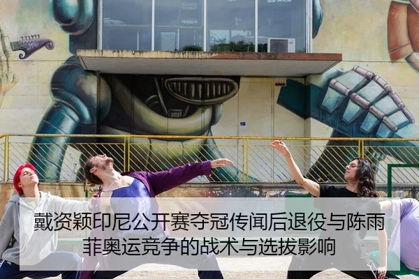 戴资颖印尼公开赛夺冠传闻后退役与陈雨菲奥运竞争的战术与选拔影响