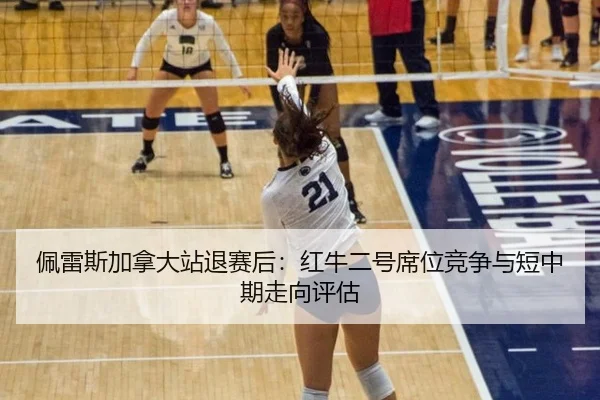 佩雷斯加拿大站退赛后：红牛二号席位竞争与短中期走向评估
