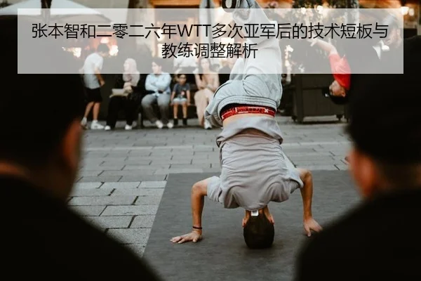 张本智和二零二六年WTT多次亚军后的技术短板与教练调整解析