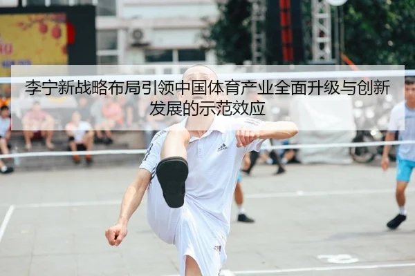 李宁新战略布局引领中国体育产业全面升级与创新发展的示范效应