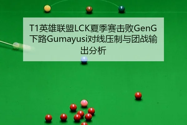 T1英雄联盟LCK夏季赛击败GenG下路Gumayusi对线压制与团战输出分析