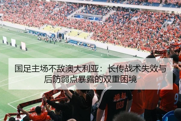 国足主场不敌澳大利亚：长传战术失效与后防弱点暴露的双重困境